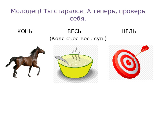 Молодец! Ты старался. А теперь, проверь себя.  КОНЬ ВЕСЬ ЦЕЛЬ  (Коля съел весь суп.)
