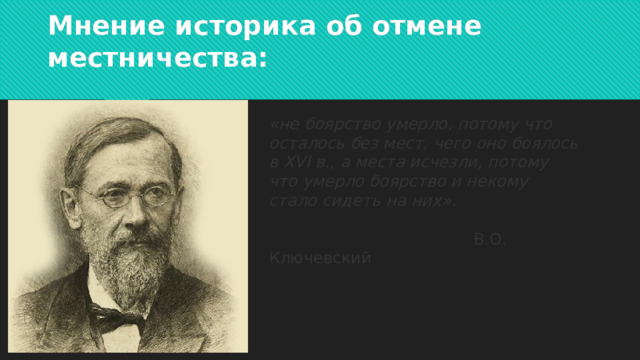 Мнение историка об отмене местничества: «не боярство умерло, потому что осталось без мест, чего оно боялось в XVI в., а места исчезли, потому что умерло боярство и некому стало сидеть на них».   В.О. Ключевский