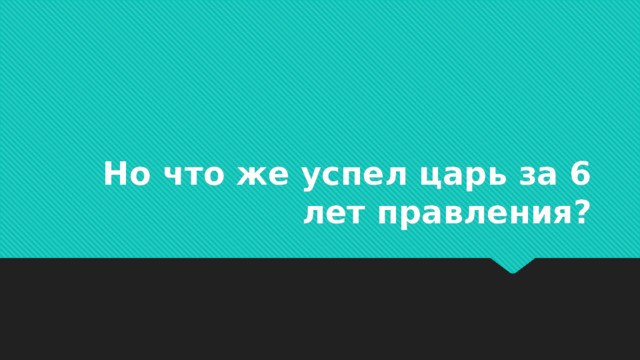 Но что же успел царь за 6 лет правления?