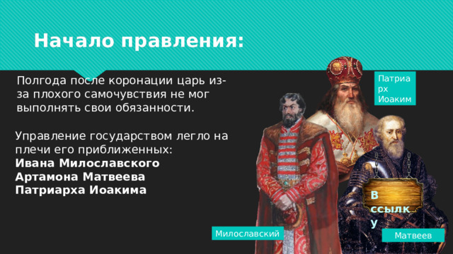 Начало правления: Полгода после коронации царь из-за плохого самочувствия не мог выполнять свои обязанности. Патриарх Иоаким Управление государством легло на плечи его приближенных:  Ивана Милославского  Артамона Матвеева  Патриарха Иоакима В ссылку Милославский Матвеев