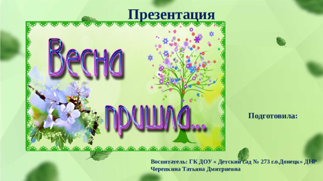 Презентация Подготовила: Воспитатель: ГК ДОУ « Детский сад № 273 г.о.Донецк» ДНР Черепкина Татьяна Дмитриевна