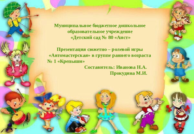 Муниципальное бюджетное дошкольное образовательное учреждение   «Детский сад № 80 «Аист»   Презентация сюжетно – ролевой игры «Автомастерская» в группе раннего возраста № 1 «Крепыши»                                                         Составитель: Иванова Н.А.  Прокудина М.И. Муниципальное бюджетное дошкольное образовательное учреждение   «Детский сад № 80 «Аист»   Презентация работы по созданию развивающей предметно –пространственной среды для организации сюжетно – ролевых игр с дошкольниками в ДОУ.                                                          Составитель: Иванова Н.А.  Прокудина М.И.