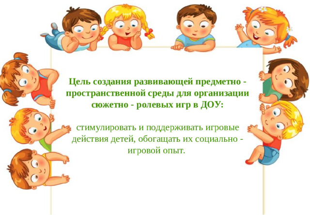 Цель создания развивающей предметно - пространственной среды для организации сюжетно - ролевых игр в ДОУ:   стимулировать и поддерживать игровые действия детей, обогащать их социально - игровой опыт. 
