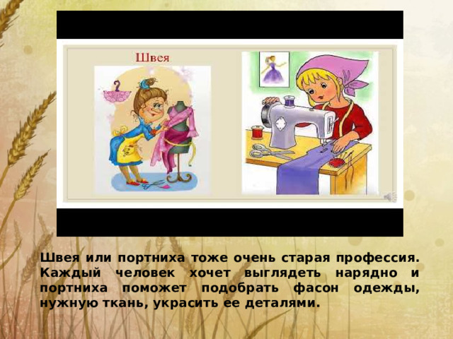 Швея или портниха тоже очень старая профессия. Каждый человек хочет выглядеть нарядно и портниха поможет подобрать фасон одежды, нужную ткань, украсить ее деталями.