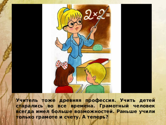 Учитель тоже древняя профессия. Учить детей старались во все времена. Грамотный человек всегда имел больше возможностей. Раньше учили только грамоте и счету. А теперь?