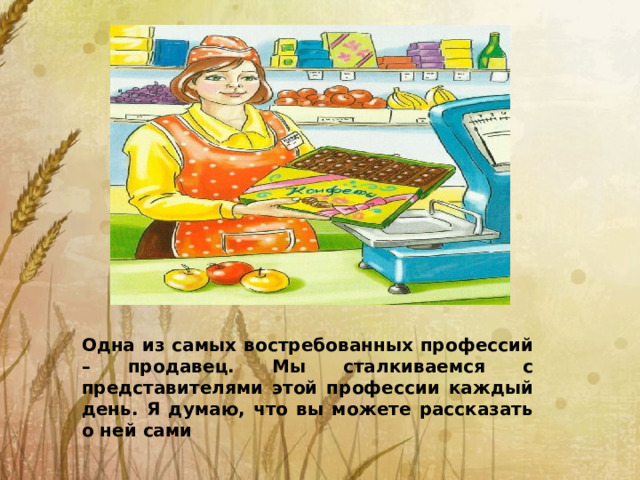 Одна из самых востребованных профессий – продавец. Мы сталкиваемся с представителями этой профессии каждый день. Я думаю, что вы можете рассказать о ней сами