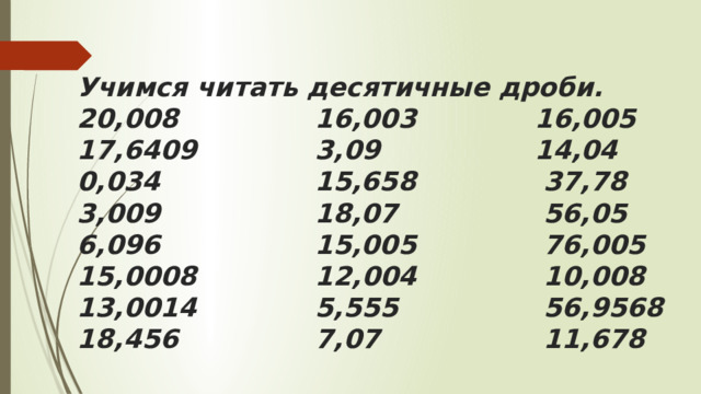 Учимся читать десятичные дроби.  20,008 16,003 16,005  17,6409 3,09 14,04  0,034 15,658 37,78  3,009 18,07 56,05  6,096 15,005 76,005  15,0008 12,004 10,008  13,0014 5,555 56,9568  18,456 7,07 11,678