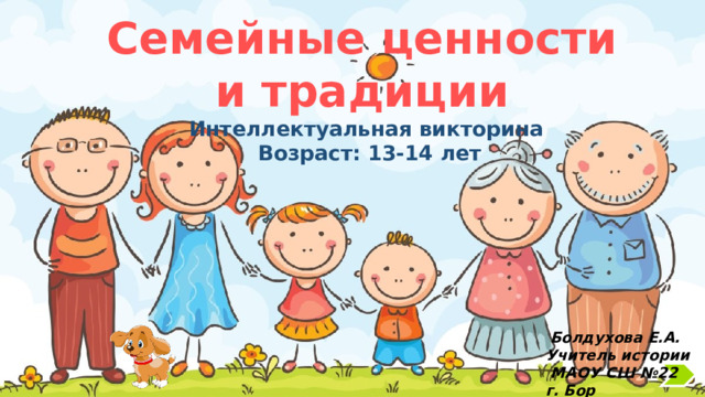 Семейные ценности и традиции Интеллектуальная викторина Возраст: 13-14 лет  Болдухова Е.А. Учитель истории  МАОУ СШ №22 г. Бор