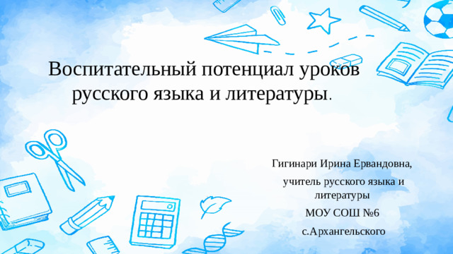 Воспитательный потенциал уроков русского языка и литературы .  Гигинари Ирина Ервандовна, учитель русского языка и литературы МОУ СОШ №6 с.Архангельского