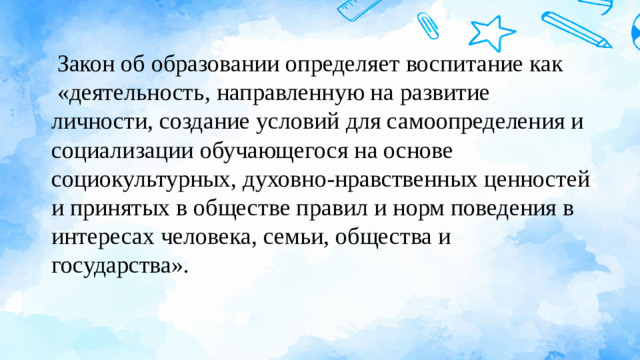   Закон об образовании определяет воспитание как  «деятельность, направленную на развитие личности, создание условий для самоопределения и социализации обучающегося на основе социокультурных, духовно-нравственных ценностей и принятых в обществе правил и норм поведения в интересах человека, семьи, общества и государства».