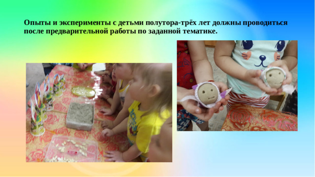 Опыты и эксперименты с детьми полутора-трёх лет должны проводиться после предварительной работы по заданной тематике.