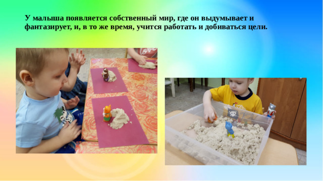 У малыша появляется собственный мир, где он выдумывает и фантазирует, и, в то же время, учится работать и добиваться цели.
