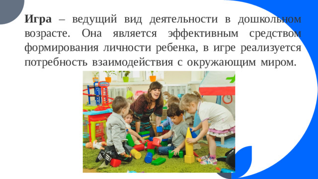 Игра – ведущий вид деятельности в дошкольном возрасте. Она является эффективным средством формирования личности ребенка, в игре реализуется потребность взаимодействия с окружающим миром.