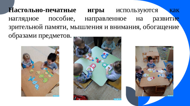 Настольно-печатные игры используются как наглядное пособие, направленное на развитие зрительной памяти, мышления и внимания, обогащение образами предметов.
