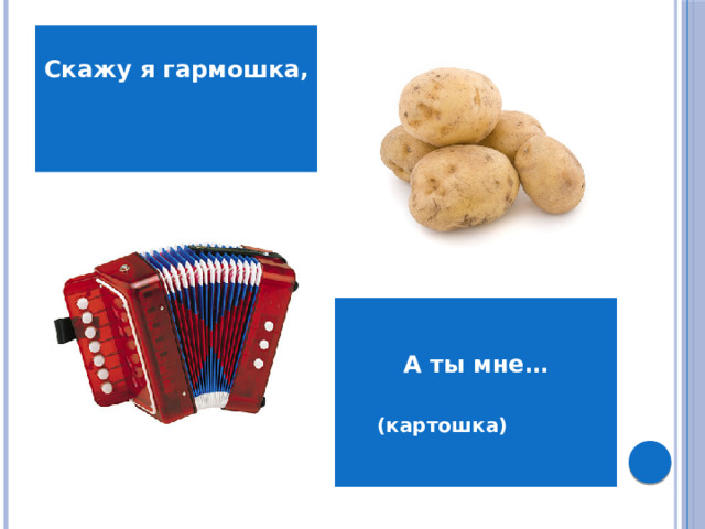 Скажу я гармошка,  А ты мне…   (картошка)