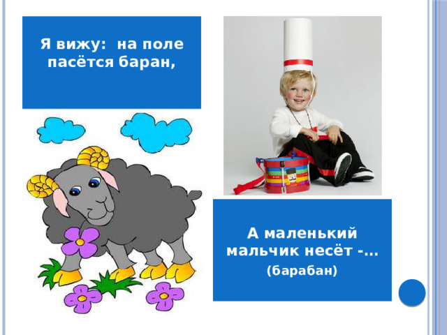 Я вижу:  на поле пасётся баран,  А маленький мальчик несёт -… (барабан)