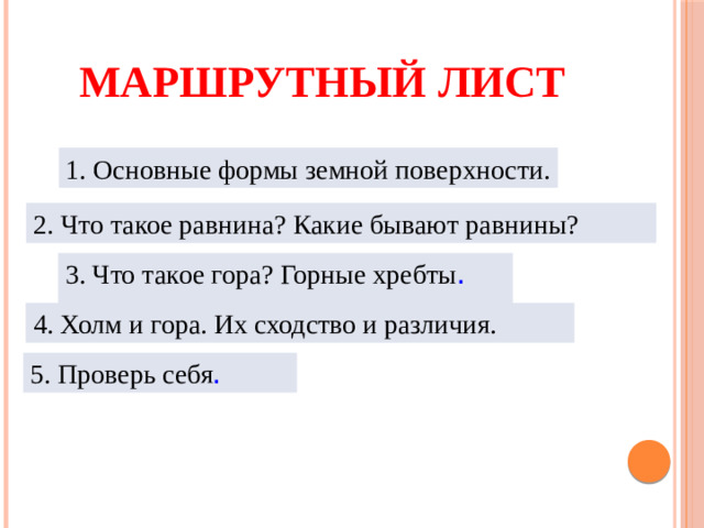 Маршрутный лист 1. Основные формы земной поверхности. 2.  Что такое равнина? Какие бывают равнины? 3. Что такое гора? Горные хребты . 4. Холм и гора. Их сходство и различия. 5. Проверь себя .