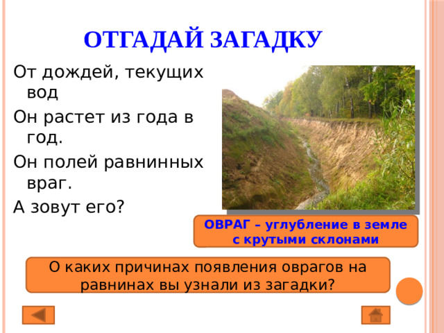 Отгадай загадку От дождей, текущих вод Он растет из года в год. Он полей равнинных враг. А зовут его? ОВРАГ – углубление в земле с крутыми склонами О каких причинах появления оврагов на равнинах вы узнали из загадки?