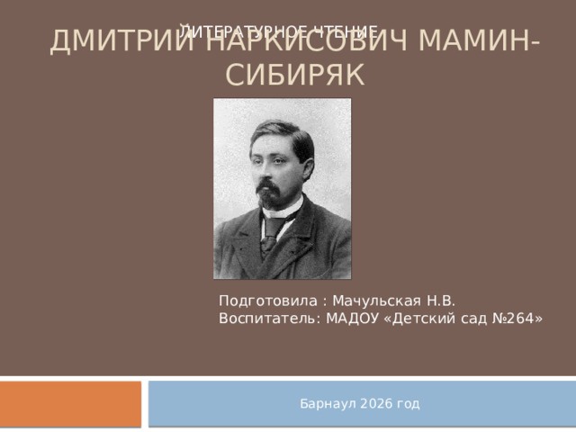 Литературное чтение Дмитрий Наркисович Мамин-Сибиряк Подготовила : Мачульская Н.В. Воспитатель: МАДОУ «Детский сад №264» Барнаул 2026 год