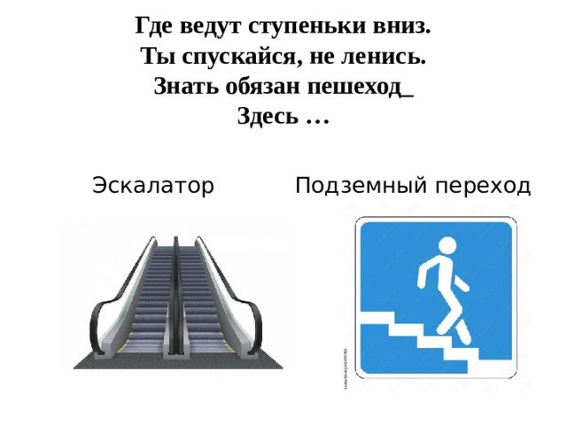 Где ведут ступеньки вниз.  Ты спускайся, не ленись.  Знать обязан пешеход_  Здесь …   Эскалатор Подземный переход