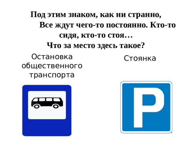 Под этим знаком, как ни странно,  Все ждут чего-то постоянно. Кто-то сидя, кто-то стоя…  Что за место здесь такое? Остановка общественного транспорта Стоянка