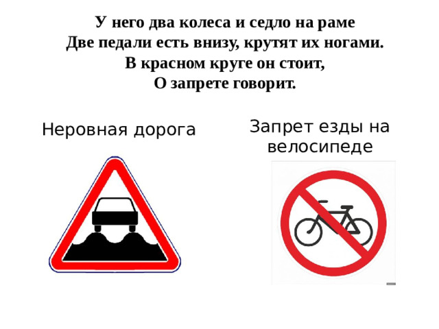 У него два колеса и седло на раме  Две педали есть внизу, крутят их ногами.  В красном круге он стоит,  О запрете говорит.   Запрет езды на велосипеде Неровная дорога