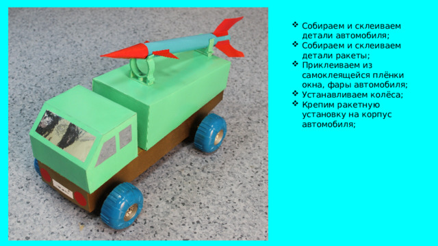 Собираем и склеиваем детали автомобиля; Собираем и склеиваем детали ракеты; Приклеиваем из самоклеящейся плёнки окна, фары автомобиля; Устанавливаем колёса; Крепим ракетную установку на корпус автомобиля;