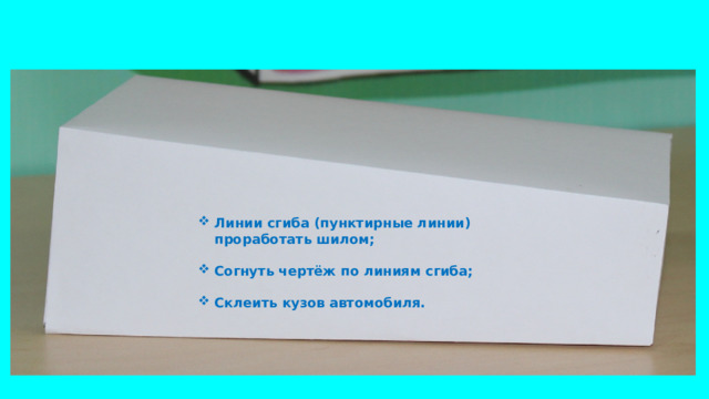 Линии сгиба (пунктирные линии) проработать шилом;  Согнуть чертёж по линиям сгиба;  Склеить кузов автомобиля.