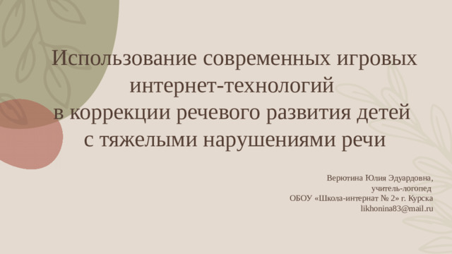 Использование современных игровых интернет‑технологий  в коррекции речевого развития детей  с тяжелыми нарушениями речи     Верютина Юлия Эдуардовна,  учитель-логопед  ОБОУ «Школа-интернат № 2» г. Курска  likhonina83@mail.ru