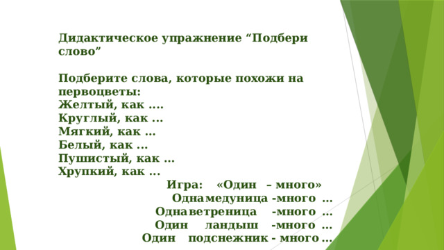 Дидактическое упражнение “Подбери слово”  Подберите слова, которые похожи на первоцветы: Желтый, как .... Круглый, как ... Мягкий, как ... Белый, как ... Пушистый, как ... Хрупкий, как ... Игра:  «Один  – много»  Одна  медуница  -много  … Одна  ветреница  -много  … Один  ландыш  -много  ...  Один  подснежник  - много  ...