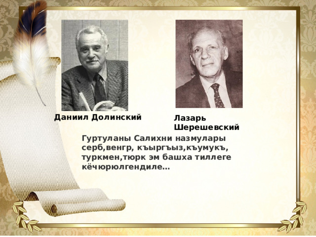 Даниил Долинский Лазарь Шерешевский Гуртуланы Салихни назмулары серб,венгр, къыргъыз,къумукъ, туркмен,тюрк эм башха тиллеге кёчюрюлгендиле…
