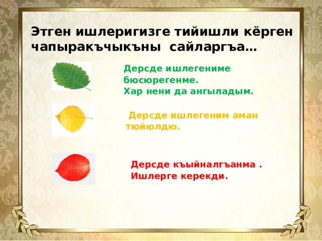 Этген ишлеригизге тийишли кёрген чапыракъчыкъны сайларгъа… Дерсде ишлегениме бюсюрегенме. Хар нени да ангыладым.     Дерсде ишлегеним аман тюйюлдю. Дерсде къыйналгъанма . Ишлерге керекди.