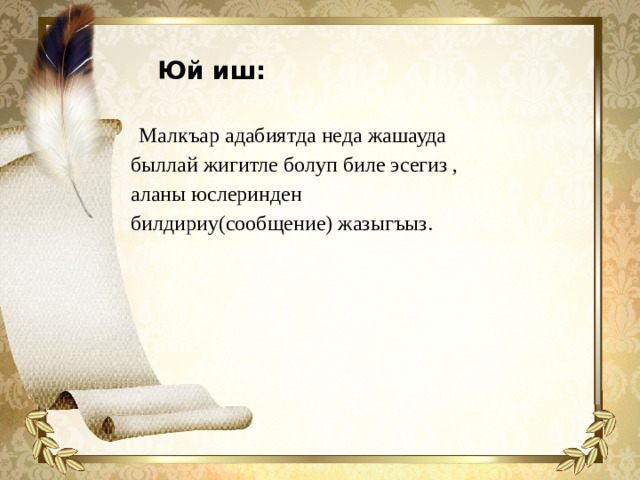 Юй иш:  Малкъар адабиятда неда жашауда быллай жигитле болуп биле эсегиз , аланы юслеринден билдириу(сообщение) жазыгъыз.