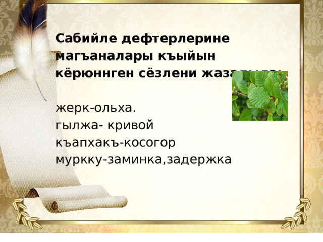 Сабийле дефтерлерине магъаналары къыйын кёрюннген сёзлени жазадыла: жерк-ольха. гылжа- кривой къапхакъ-косогор муркку-заминка,задержка