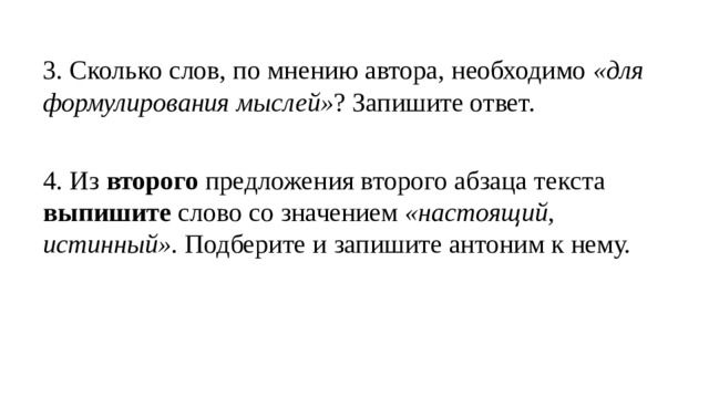 3. Сколько слов, по мнению автора, необходимо «для формулирования мыслей» ? Запишите ответ. 4. Из второго предложения второго абзаца текста выпишите слово со значением «настоящий, истинный». Подберите и запишите антоним к нему.