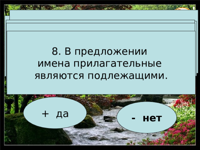 4. Имя прилагательное изменяется по числам. Имя прилагательное – 2. Имя прилагательное отвечает  на вопросы  «Какой? Какая? Какое? Какие?». 3. Имя прилагательное  обозначает предмет.  часть предложения. 6. Имя прилагательное изменяется по падежам. 5. Имя прилагательное изменяется по родам. 7. Не согласуются  с именами существительными . 8. В предложении имена прилагательные являются подлежащими. + да - нет