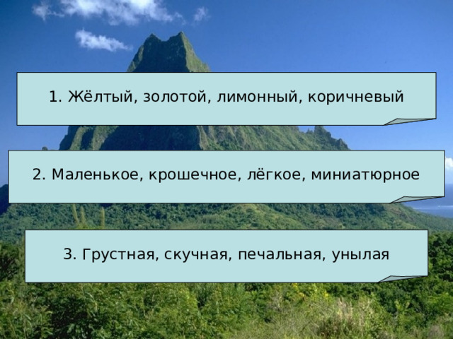 1. Жёлтый, золотой, лимонный, коричневый 2. Маленькое, крошечное, лёгкое, миниатюрное 3. Грустная, скучная, печальная, унылая
