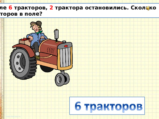 В поле 6 тракторов, 2 трактора остановились. Сколько тракторов в поле?