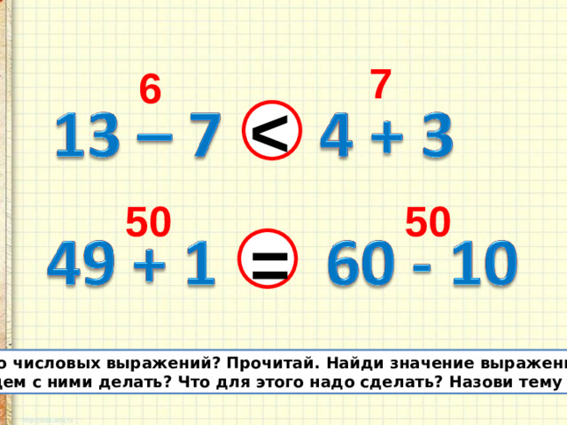 7 6  50 50 = Сколько числовых выражений? Прочитай. Найди значение выражения. Что будем с ними делать? Что для этого надо сделать? Назови тему урока.