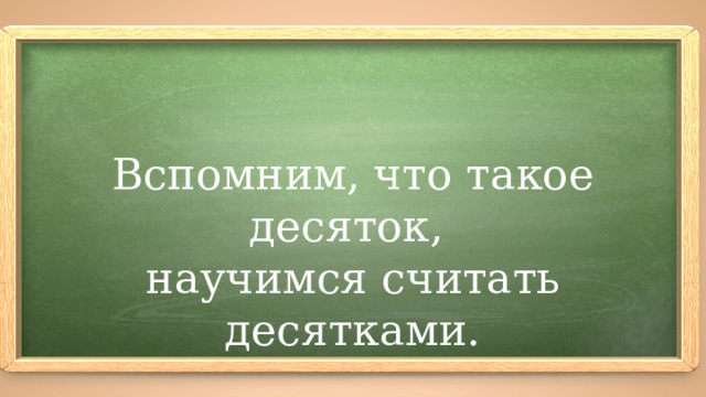 Вспомним, что такое десяток, научимся считать десятками.