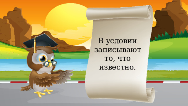 В условии записывают то, что известно.