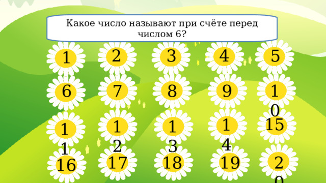 Какое число называют при счёте перед числом 6? 5 4 3 2 1 10 8 9 6 7 15 14 13 12 11 19 17 18 20 16
