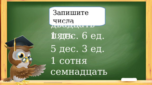Запишите числа двадцать пять 1 дес. 6 ед. 5 дес. 3 ед. 1 сотня семнадцать