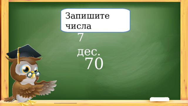 Запишите числа 7 дес. 70