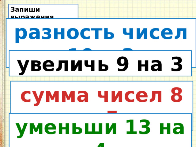 Запиши выражения разность чисел 10 и 3 увеличь 9 на 3 сумма чисел 8 и 5 уменьши 13 на 4