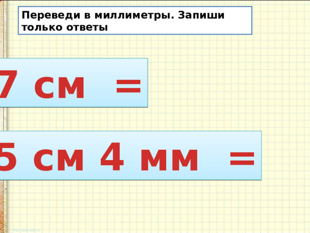 Переведи в миллиметры. Запиши только ответы 7 см =  5 см 4 мм =