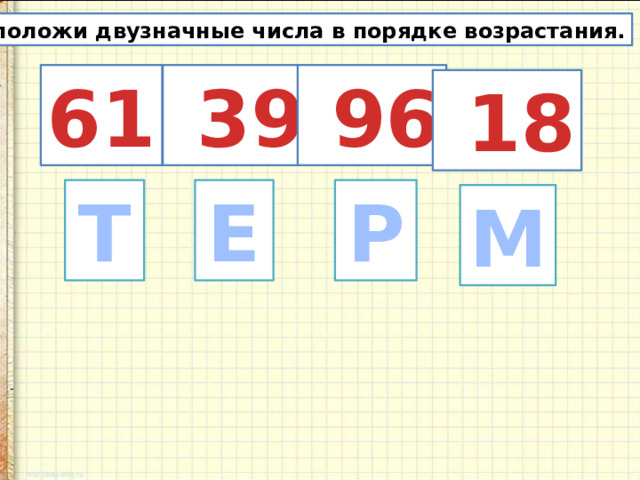 Расположи двузначные числа в порядке возрастания. 61  39  96  18 Р Е Т М