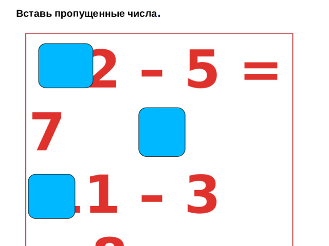 Вставь пропущенные числа .  12 – 5 = 7  11 – 3 = 8  8 + 8 = 16