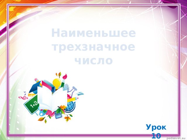 Наименьшее трехзначное  число Урок 10