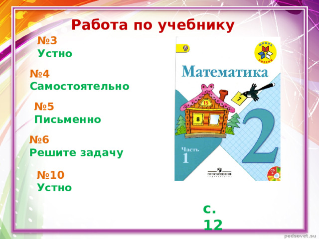 Работа по учебнику № 3 Устно № 4 Самостоятельно № 5 Письменно № 6 Решите задачу № 10 Устно с. 12